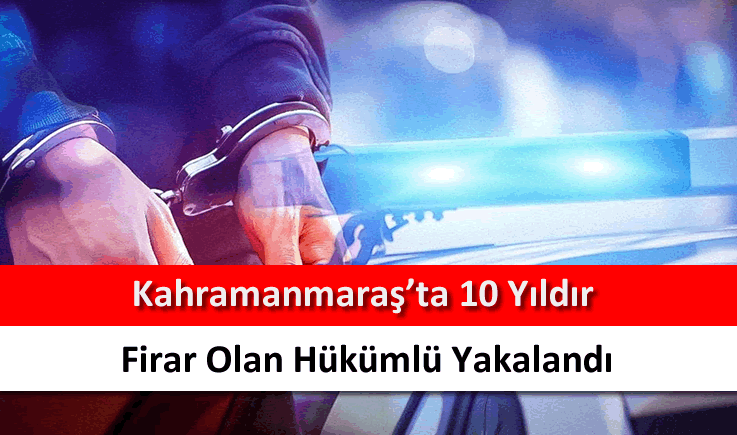 Kahramanmaraş'ta 10 yıldır firar olan hükümlü yakalandı