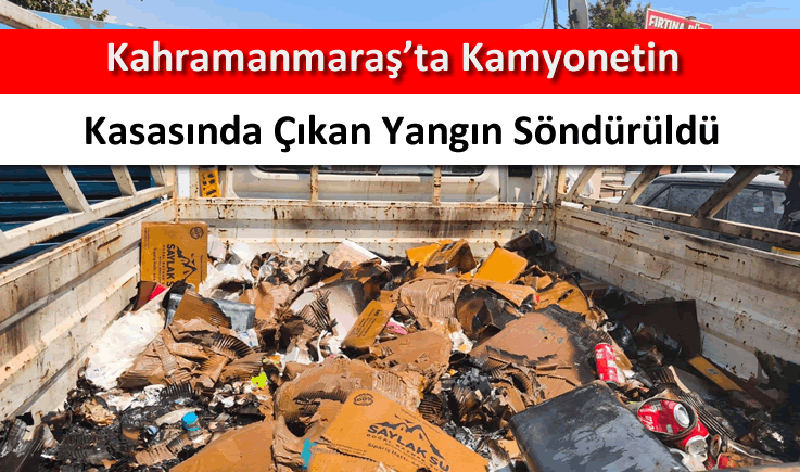 Kahramanmaraş'ta kamyonetin kasasında çıkan yangın söndürüldü