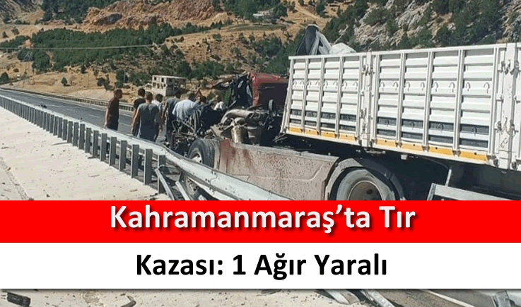 Kahramanmaraş'ta tır kazası: 1 ağır yaralı