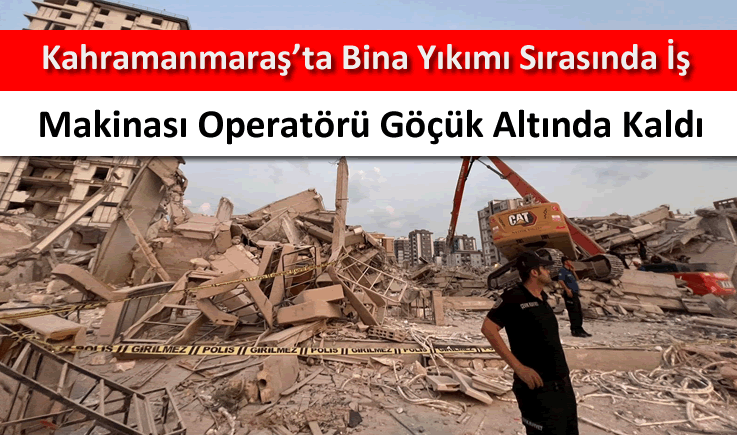 Kahramanmaraş’ta bina yıkımı sırasında iş makinası operatörü göçük altında kaldı
