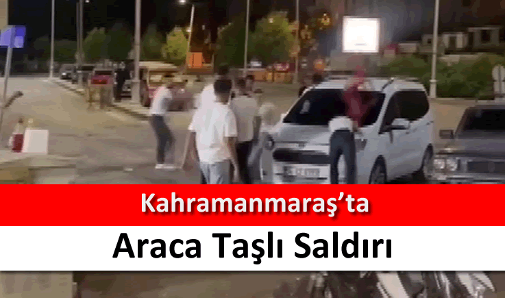 Kahramanmaraş'ta araca taşlı saldırı