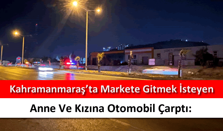 Kahramanmaraş'ta markete gitmek isteyen anne ve kızına otomobil çarptı