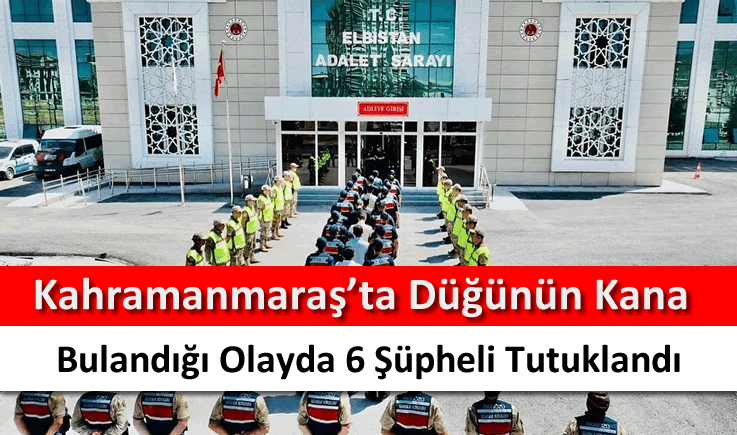 Kahramanmaraş'ta düğünün kana bulandığı olayda 6 şüpheli tutuklandı