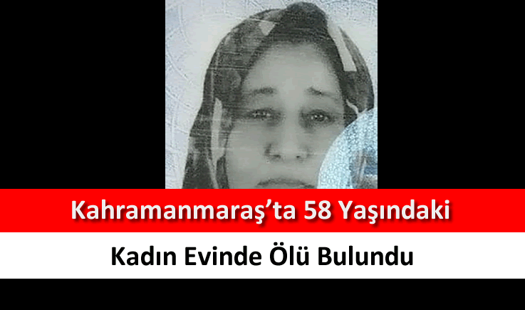 Kahramanmaraş'ta 58 yaşındaki kadın evinde ölü bulundu