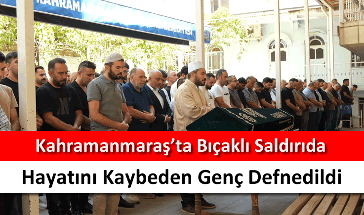 Kahramanmaraş'ta bıçaklı saldırıda hayatını kaybeden genç defnedildi