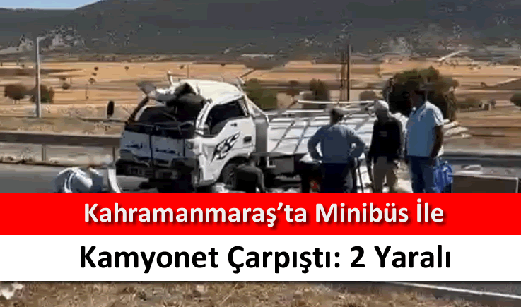 Kahramanmaraş'ta minibüs ile kamyonet çarpıştı: 2 yaralı