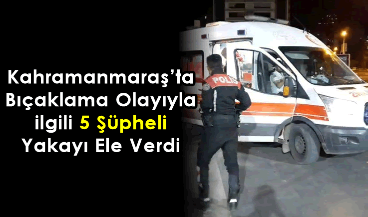 Kahramanmaraş'ta bıçaklama olayıyla ilgili 5 şüpheli yakayı ele verdi