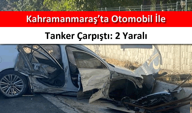 Kahramanmaraş'ta otomobil ile tanker çarpıştı: 2 yaralı