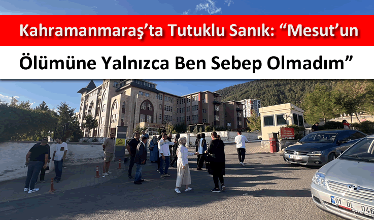 Kahramanmaraş'ta tutuklu sanık: "Mesut'un ölümüne yalnızca ben sebep olmadım"