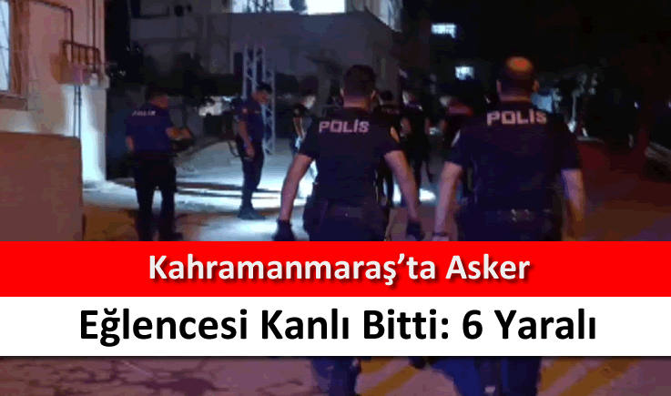 Kahramanmaraş'ta asker eğlencesi kanlı bitti: 6 yaralı