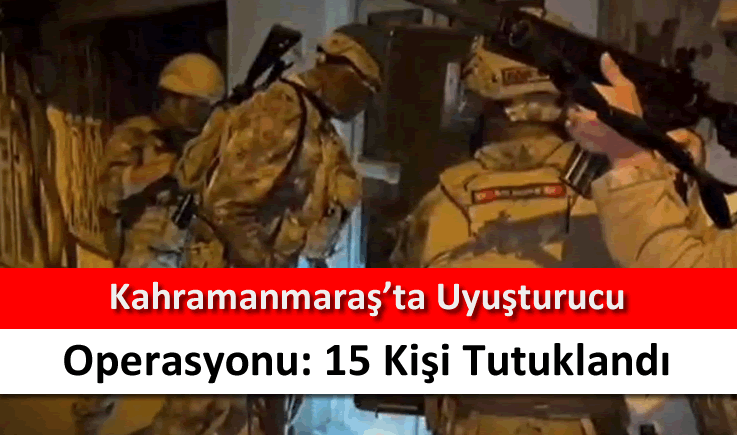 Kahramanmaraş’ta uyuşturucu operasyonu: 15 kişi tutuklandı