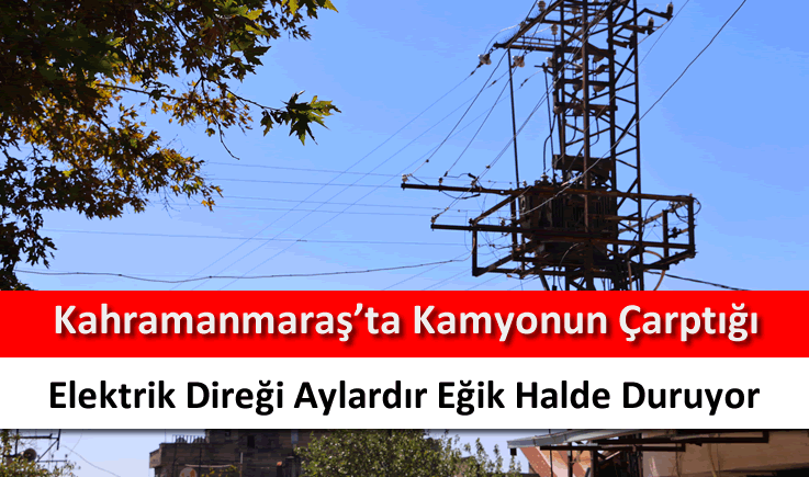 Kahramanmaraş'ta kamyonun çarptığı elektrik direği eğik halde duruyor