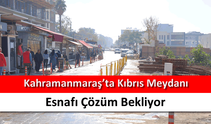 Kahramanmaraş’ta Kıbrıs Meydanı esnafı çözüm bekliyor