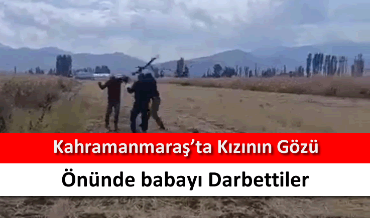 Kahramanmaraş'ta kızının gözü önünde babayı darbettiler