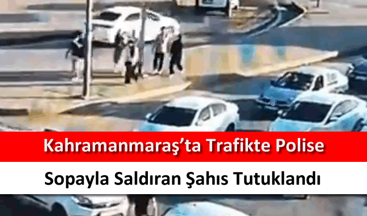 Kahramanmaraş'ta trafikte polise sopayla saldıran şahıs tutuklandı