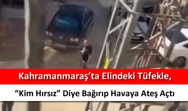 Kahramanmaraş'ta elindeki tüfekle, "Kim hırsız" diye bağırıp havaya ateş açtı