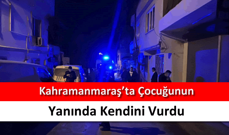 Kahramanmaraş'ta çocuğunun yanında kendini vurdu