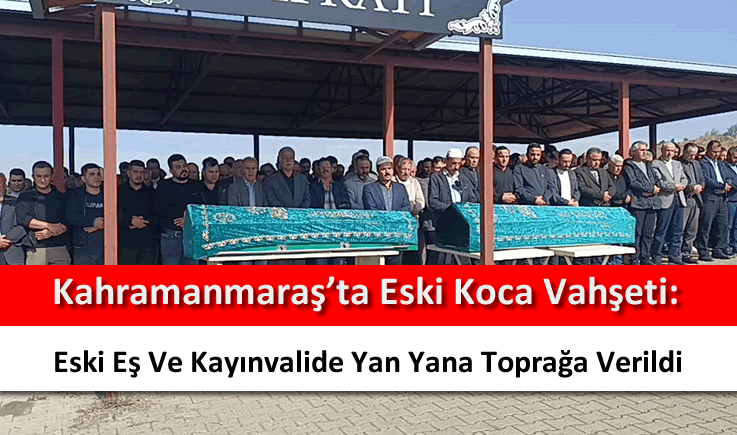 Kahramanmaraş'ta eski koca vahşeti: Eski eş ve kayınvalide yan yana toprağa verildi